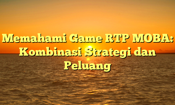 Memahami Game RTP MOBA: Kombinasi Strategi dan Peluang