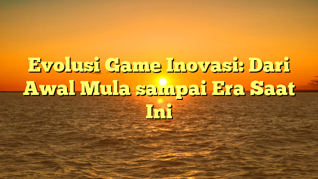 Evolusi Game Inovasi: Dari Awal Mula sampai Era Saat Ini