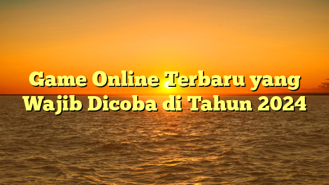 Game Online Terbaru yang Wajib Dicoba di Tahun 2024