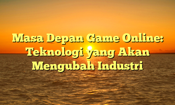 Masa Depan Game Online: Teknologi yang Akan Mengubah Industri