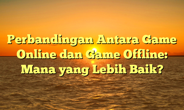 Perbandingan Antara Game Online dan Game Offline: Mana yang Lebih Baik?