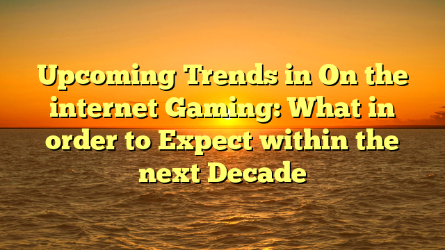 Upcoming Trends in On the internet Gaming: What in order to Expect within the next Decade