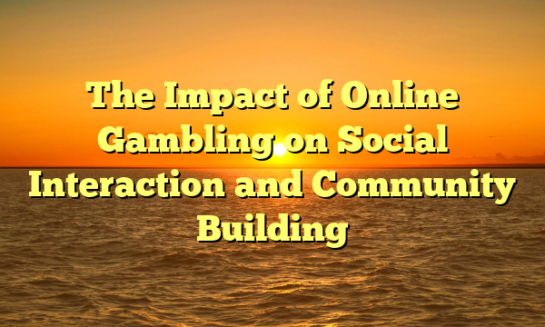 The Impact of Online Gambling on Social Interaction and Community Building