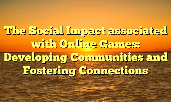 The Social Impact associated with Online Games: Developing Communities and Fostering Connections