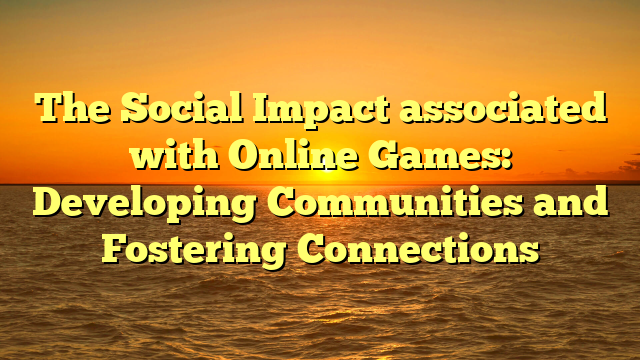 The Social Impact associated with Online Games: Developing Communities and Fostering Connections