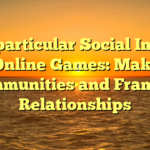 The particular Social Impact of Online Games: Making Communities and Framing Relationships