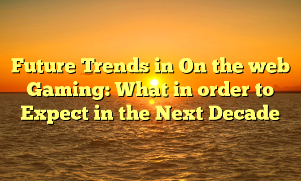 Future Trends in On the web Gaming: What in order to Expect in the Next Decade