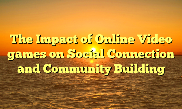 The Impact of Online Video games on Social Connection and Community Building