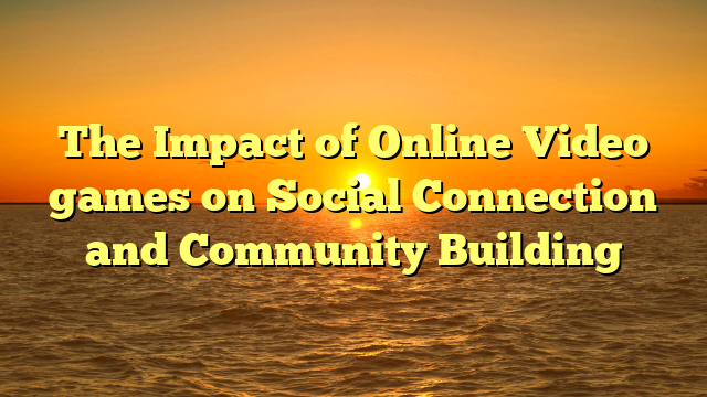 The Impact of Online Video games on Social Connection and Community Building