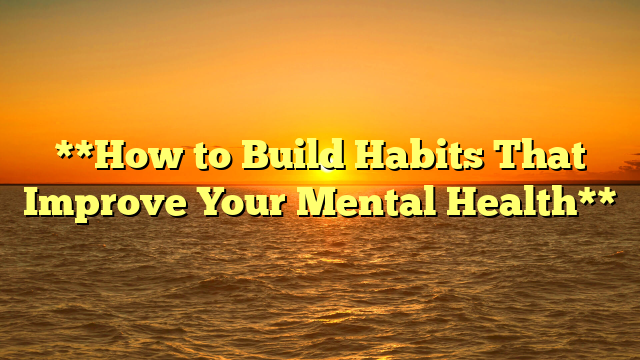 **How to Build Habits That Improve Your Mental Health**