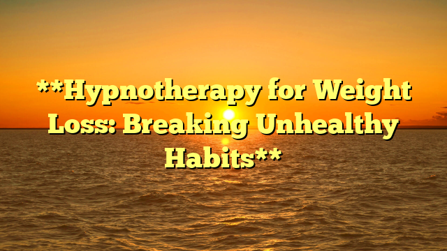 **Hypnotherapy for Weight Loss: Breaking Unhealthy Habits**