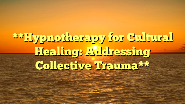 **Hypnotherapy for Cultural Healing: Addressing Collective Trauma**